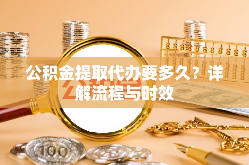壶关公积金提取代办要多久？详解流程与时效