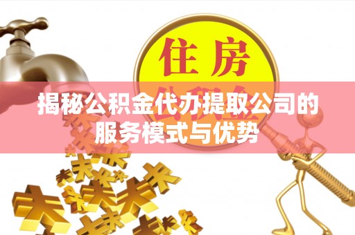 壶关揭秘公积金代办提取公司的服务模式与优势