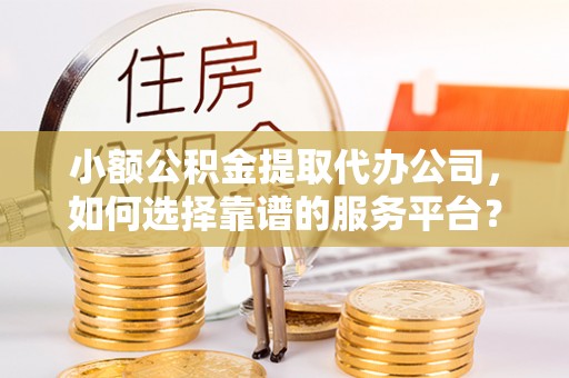 壶关小额公积金提取代办公司，如何选择靠谱的服务平台？