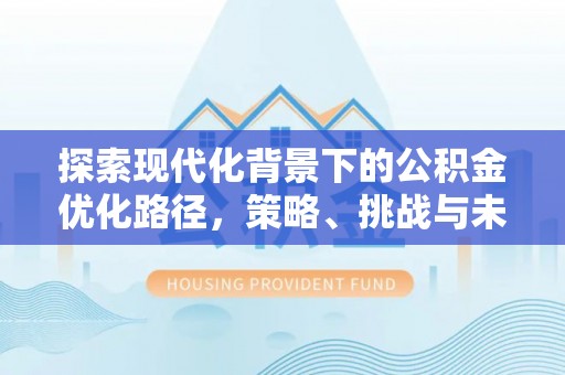 壶关探索现代化背景下的公积金优化路径，策略、挑战与未来展望