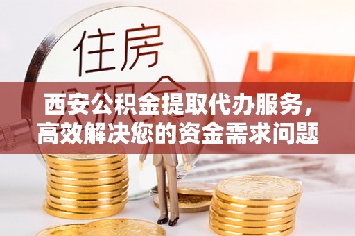 壶关西安公积金提取代办服务，高效解决您的资金需求问题