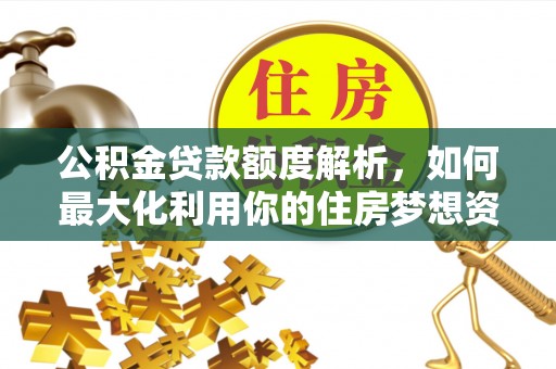 壶关公积金贷款额度解析，如何最大化利用你的住房梦想资金