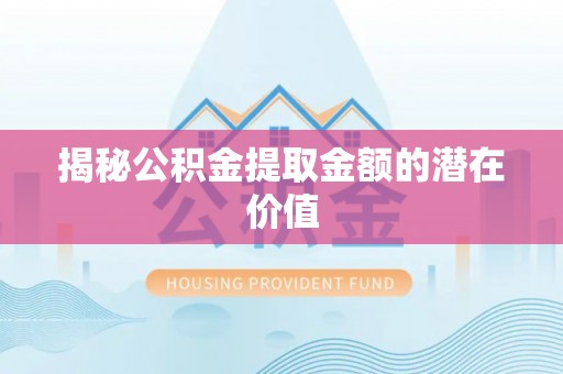 壶关揭秘公积金提取金额的潜在价值