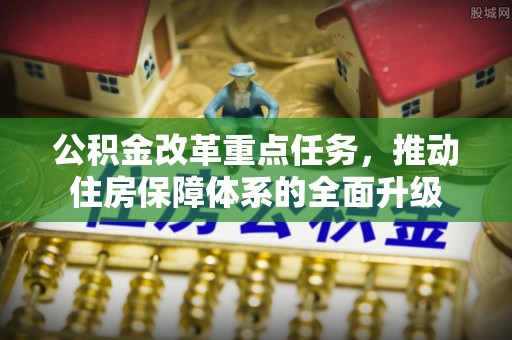 壶关公积金改革重点任务，推动住房保障体系的全面升级