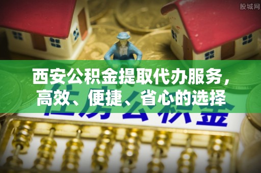 壶关西安公积金提取代办服务，高效、便捷、省心的选择