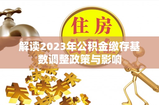 壶关解读2023年公积金缴存基数调整政策与影响
