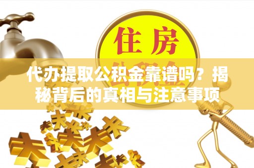 壶关代办提取公积金靠谱吗？揭秘背后的真相与注意事项