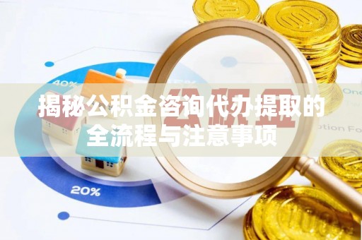 壶关揭秘公积金咨询代办提取的全流程与注意事项