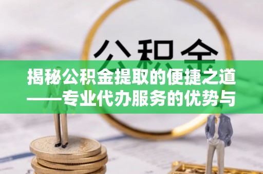 壶关揭秘公积金提取的便捷之道——专业代办服务的优势与选择