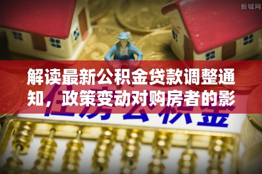 壶关解读最新公积金贷款调整通知，政策变动对购房者的影响