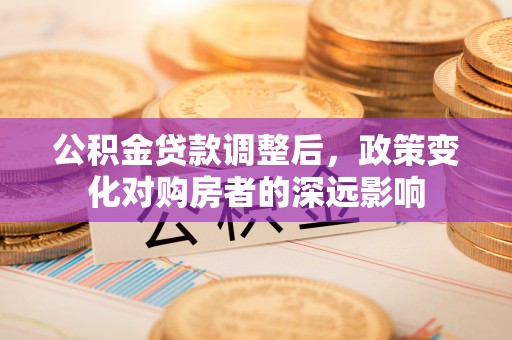 壶关公积金贷款调整后，政策变化对购房者的深远影响
