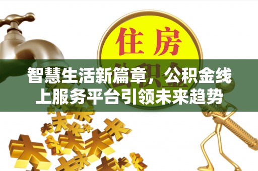 壶关智慧生活新篇章，公积金线上服务平台引领未来趋势