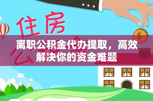 壶关离职公积金代办提取，高效解决你的资金难题