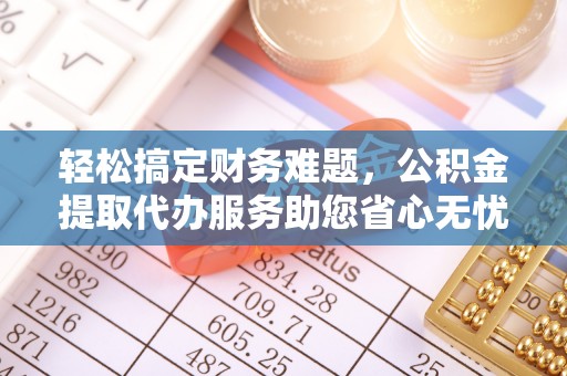 壶关轻松搞定财务难题，公积金提取代办服务助您省心无忧
