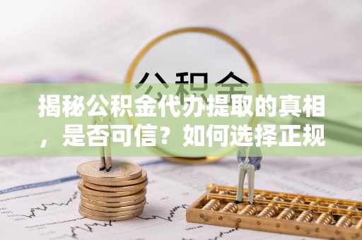 壶关揭秘公积金代办提取的真相，是否可信？如何选择正规服务？