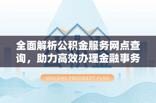 壶关全面解析公积金服务网点查询，助力高效办理金融事务
