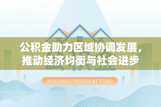 壶关公积金助力区域协调发展，推动经济均衡与社会进步