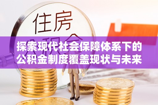 壶关探索现代社会保障体系下的公积金制度覆盖现状与未来发展
