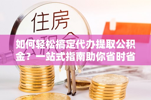 壶关如何轻松搞定代办提取公积金？一站式指南助你省时省心