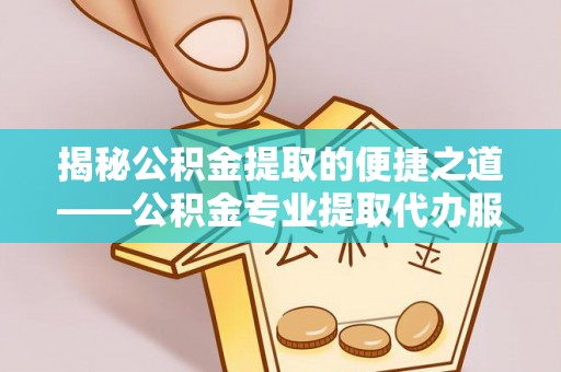 壶关揭秘公积金提取的便捷之道——公积金专业提取代办服务解析
