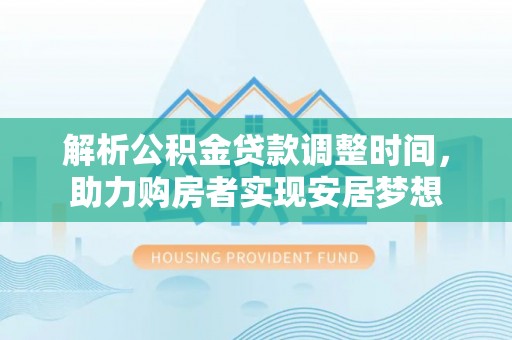 壶关解析公积金贷款调整时间，助力购房者实现安居梦想