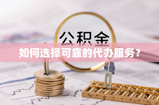 壶关如何选择可靠的代办服务？