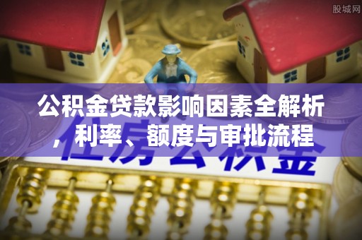 壶关公积金贷款影响因素全解析，利率、额度与审批流程