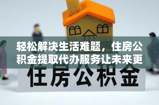 壶关轻松解决生活难题，住房公积金提取代办服务让未来更安心