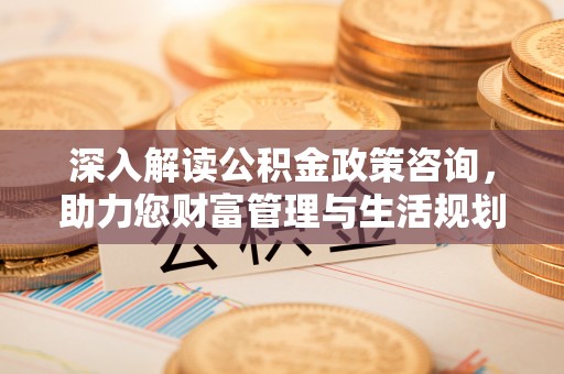 壶关深入解读公积金政策咨询，助力您财富管理与生活规划