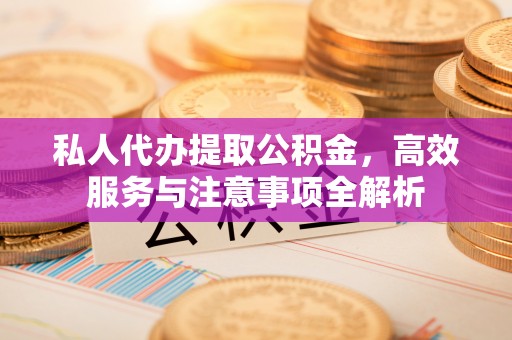 壶关私人代办提取公积金，高效服务与注意事项全解析