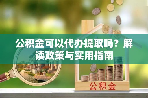 壶关公积金可以代办提取吗？解读政策与实用指南