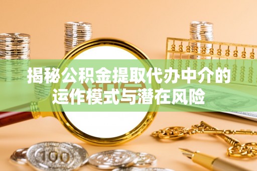 壶关揭秘公积金提取代办中介的运作模式与潜在风险