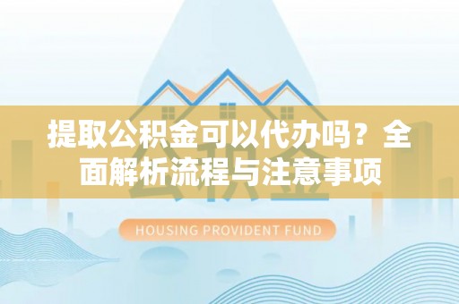 壶关提取公积金可以代办吗？全面解析流程与注意事项