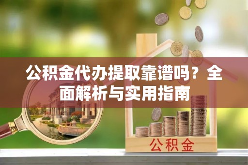 壶关公积金代办提取靠谱吗？全面解析与实用指南