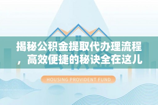 壶关揭秘公积金提取代办理流程，高效便捷的秘诀全在这儿