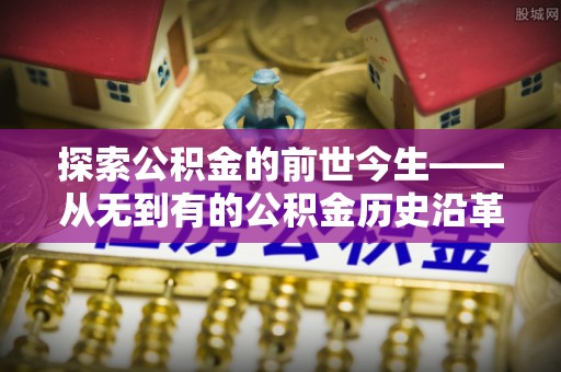 壶关探索公积金的前世今生——从无到有的公积金历史沿革