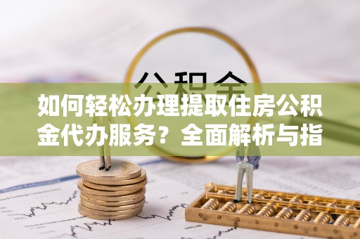 壶关如何轻松办理提取住房公积金代办服务？全面解析与指南