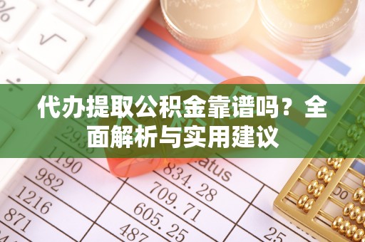 壶关代办提取公积金靠谱吗？全面解析与实用建议