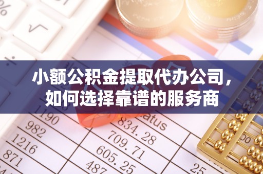壶关小额公积金提取代办公司，如何选择靠谱的服务商