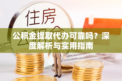 壶关公积金提取代办可靠吗？深度解析与实用指南