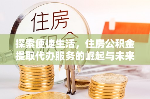 壶关探索便捷生活，住房公积金提取代办服务的崛起与未来趋势