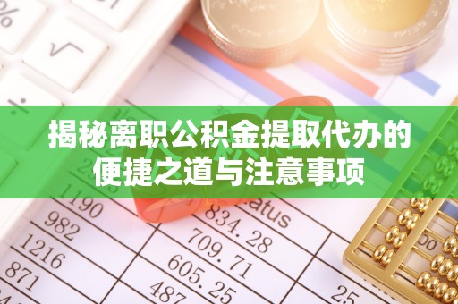 壶关揭秘离职公积金提取代办的便捷之道与注意事项