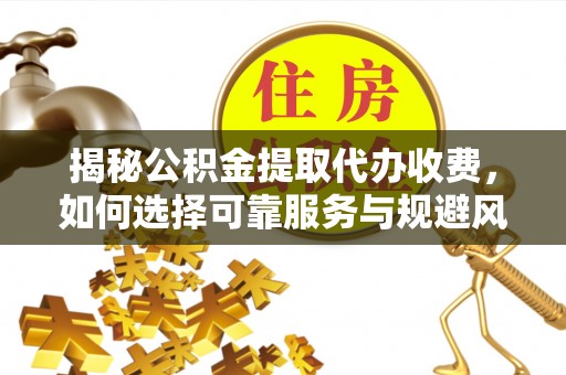 壶关揭秘公积金提取代办收费，如何选择可靠服务与规避风险