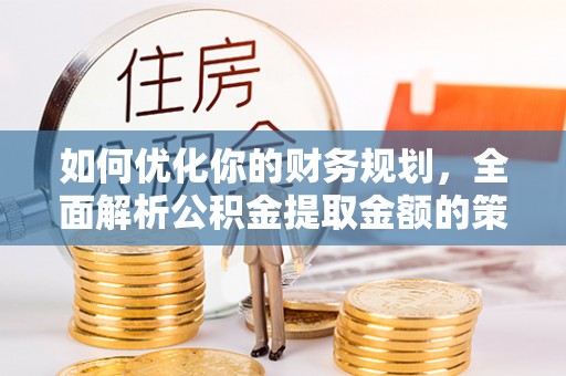 壶关如何优化你的财务规划，全面解析公积金提取金额的策略与技巧