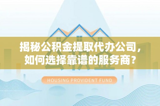 壶关揭秘公积金提取代办公司，如何选择靠谱的服务商？