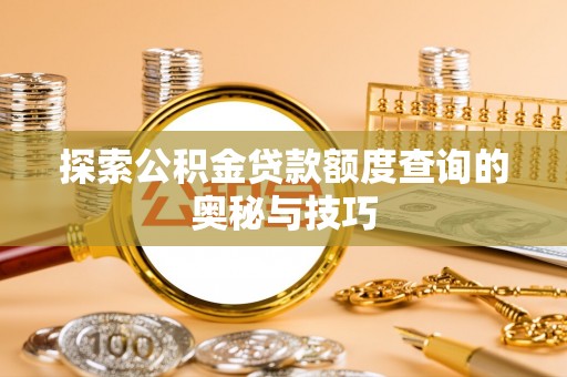 壶关探索公积金贷款额度查询的奥秘与技巧