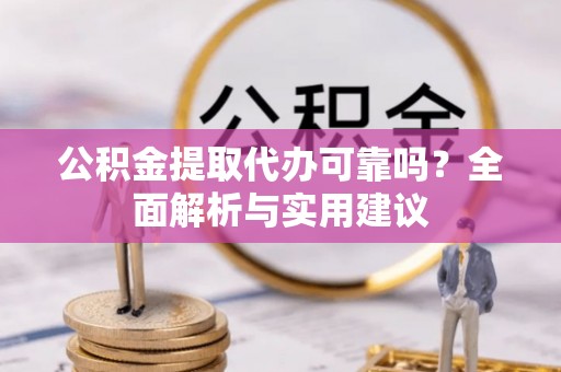 壶关公积金提取代办可靠吗？全面解析与实用建议