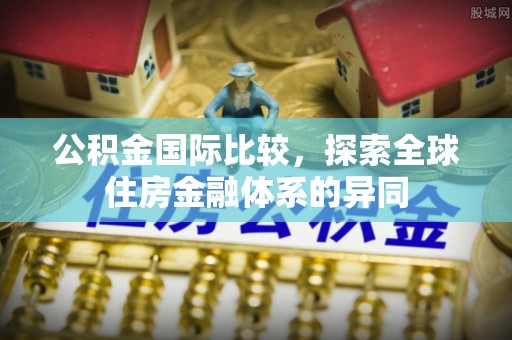 壶关公积金国际比较，探索全球住房金融体系的异同
