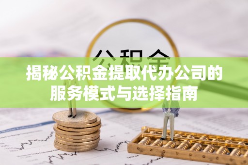 壶关揭秘公积金提取代办公司的服务模式与选择指南