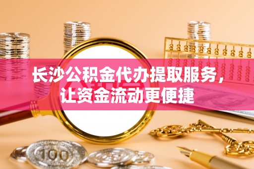 壶关长沙公积金代办提取服务，让资金流动更便捷